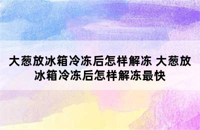 大葱放冰箱冷冻后怎样解冻 大葱放冰箱冷冻后怎样解冻最快